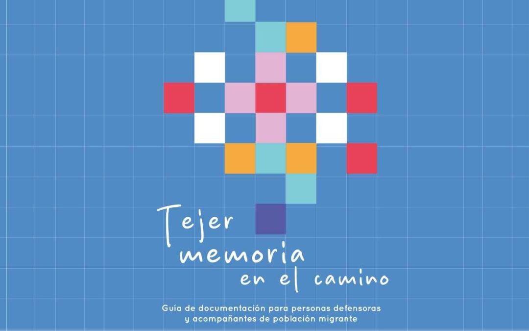 Tejer memoria en el camino: Guía de documentación para personas defensoras y acompañantes de población migrante.